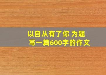 以自从有了你 为题写一篇600字的作文